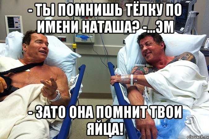 - ты помнишь тёлку по имени Наташа? -...эм - зато она помнит твои яйца!