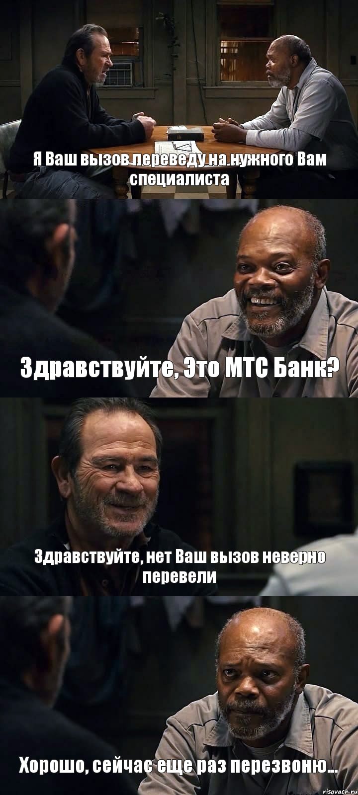 Я Ваш вызов переведу на нужного Вам специалиста Здравствуйте, Это МТС Банк? Здравствуйте, нет Ваш вызов неверно перевели Хорошо, сейчас еще раз перезвоню...