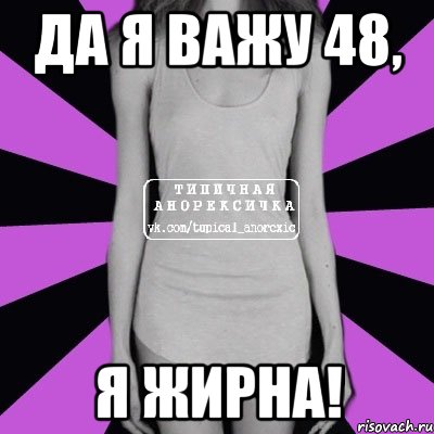 Да я важу 48, я жирна!