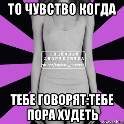 ТО ЧУВСТВО КОГДА ТЕБЕ ГОВОРЯТ:ТЕБЕ ПОРА ХУДЕТЬ, Мем Типичная анорексичка