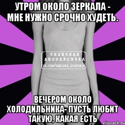 Утром около зеркала - МНЕ НУЖНО СРОЧНО ХУДЕТЬ. Вечером около холодильника- ПУСТЬ ЛЮБИТ ТАКУЮ, КАКАЯ ЕСТЬ