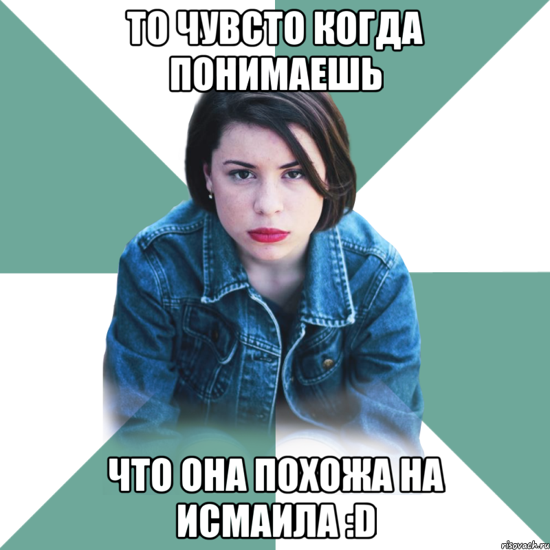 ТО ЧУВСТО КОГДА ПОНИМАЕШЬ ЧТО ОНА ПОХОЖА НА ИСМАИЛА :D