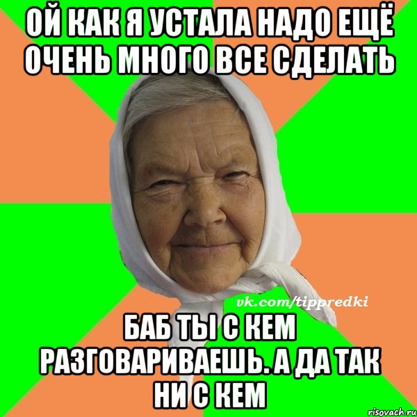 ой как я устала надо ещё очень много все сделать баб ты с кем разговариваешь. А да так ни с кем, Мем   типичная бабушка