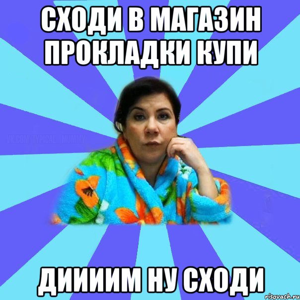 СХОДИ В МАГАЗИН ПРОКЛАДКИ КУПИ ДИИИИМ НУ СХОДИ, Мем типичная мама