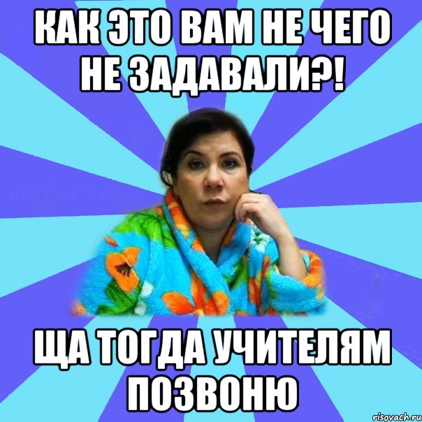 Как это вам не чего не задавали?! Ща тогда учителям позвоню