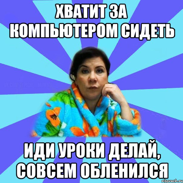 Хватит за компьютером сидеть Иди уроки делай, совсем обленился, Мем типичная мама