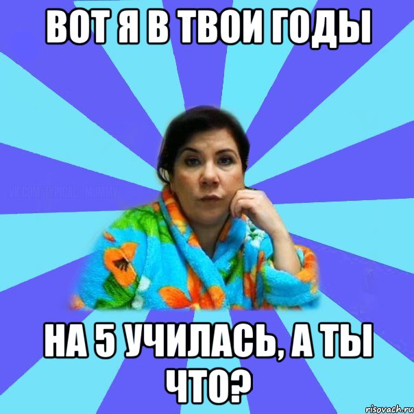 Вот я в твои годы на 5 училась, а ты что?, Мем типичная мама