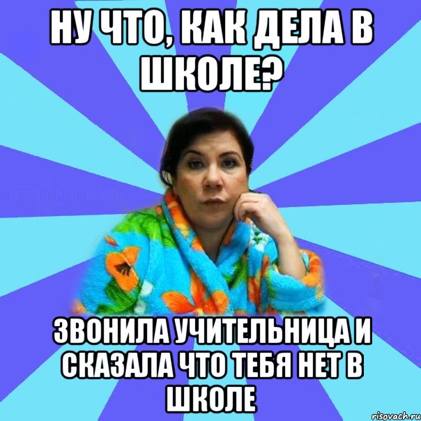 Ну что, как дела в школе? Звонила учительница и сказала что тебя нет в школе, Мем типичная мама