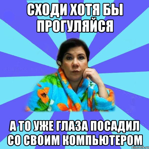 Сходи хотя бы прогуляйся а то уже глаза посадил со своим компьютером, Мем типичная мама