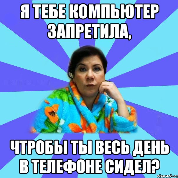 Я тебе компьютер запретила, чтробы ты весь день в телефоне сидел?, Мем типичная мама