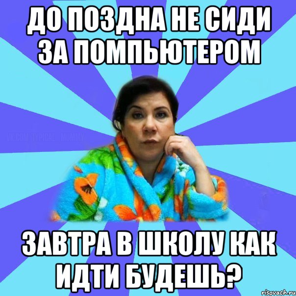 До поздна не сиди за помпьютером Завтра в школу как идти будешь?, Мем типичная мама