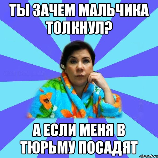 Ты зачем мальчика толкнул? А если меня в тюрьму посадят, Мем типичная мама