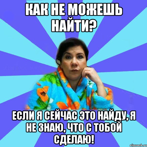 Как не можешь найти? Если я сейчас это найду, я не знаю, что с тобой сделаю!, Мем типичная мама