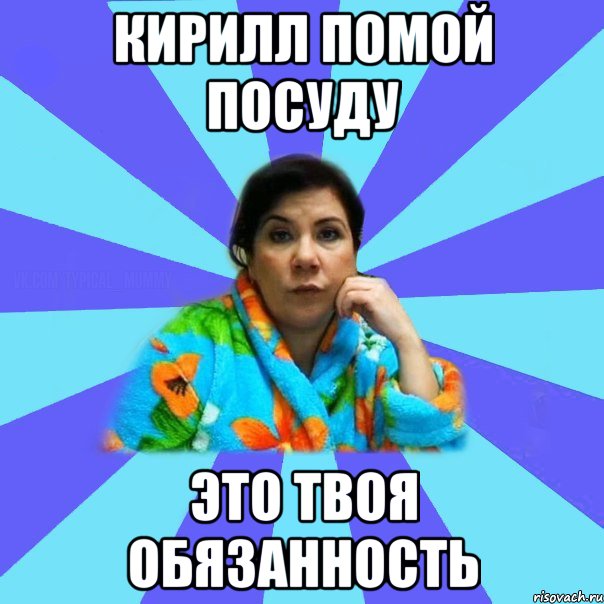 кирилл помой посуду это твоя обязанность, Мем типичная мама