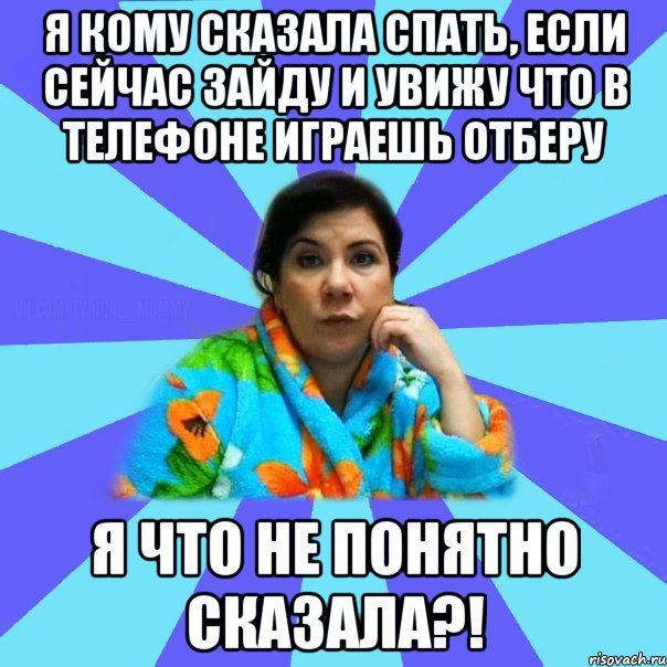 Я кому сказала спать, если сейчас зайду и увижу что в телефоне играешь отберу Я что не понятно сказала?!, Мем типичная мама