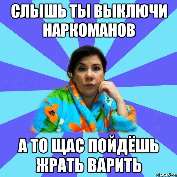 Слышь ты выключи наркоманов а то щас пойдёшь жрать варить, Мем типичная мама