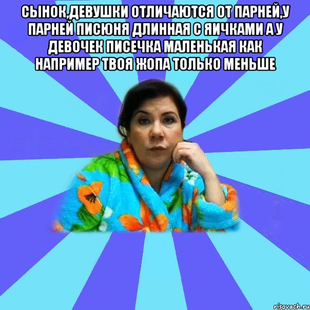 сынок,девушки отличаются от парней,у парней писюня длинная с яичками а у девочек писечка маленькая как например твоя жопа только меньше , Мем типичная мама