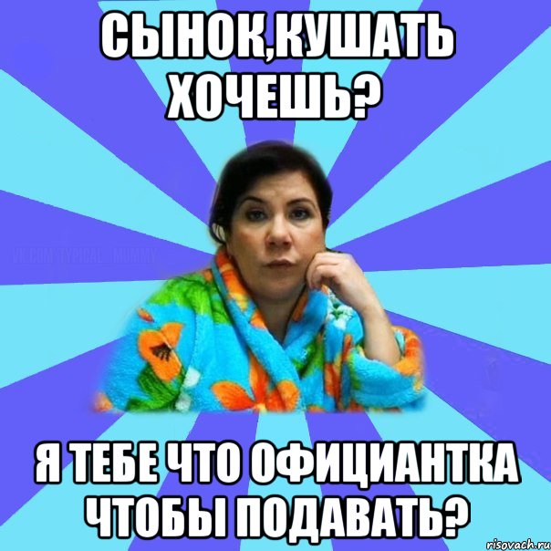 Сынок,кушать хочешь? Я тебе что официантка чтобы подавать?, Мем типичная мама