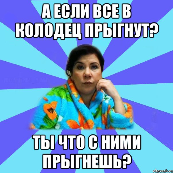 А если все в колодец прыгнут? Ты что с ними прыгнешь?, Мем типичная мама