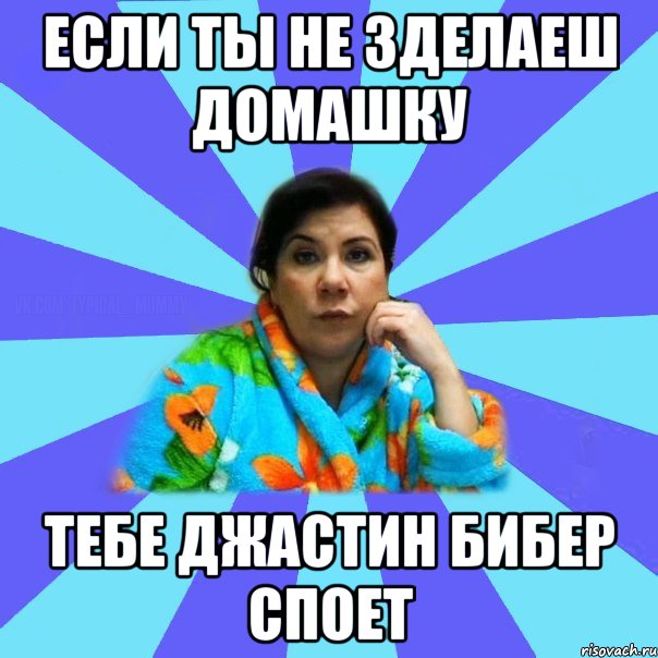 Если ты не зделаеш домашку Тебе Джастин бибер споет, Мем типичная мама