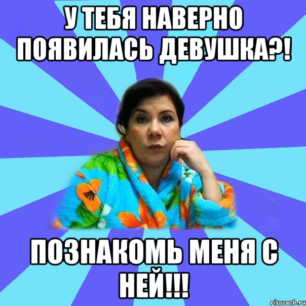 у тебя наверно появилась девушка?! познакомь меня с ней!!!, Мем типичная мама