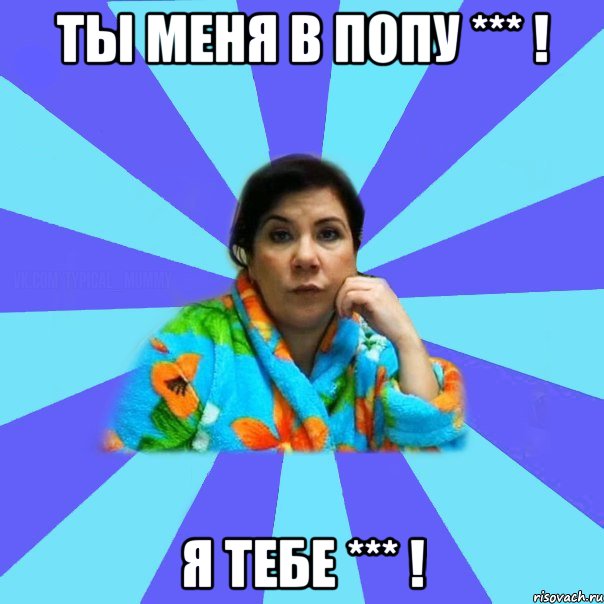 ты меня в попу *** ! я тебе *** !, Мем типичная мама