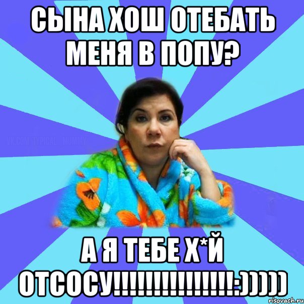 сына хош отебать меня в попу? а я тебе Х*й отсосу!!!!!!!!!!!!!!!:))))), Мем типичная мама