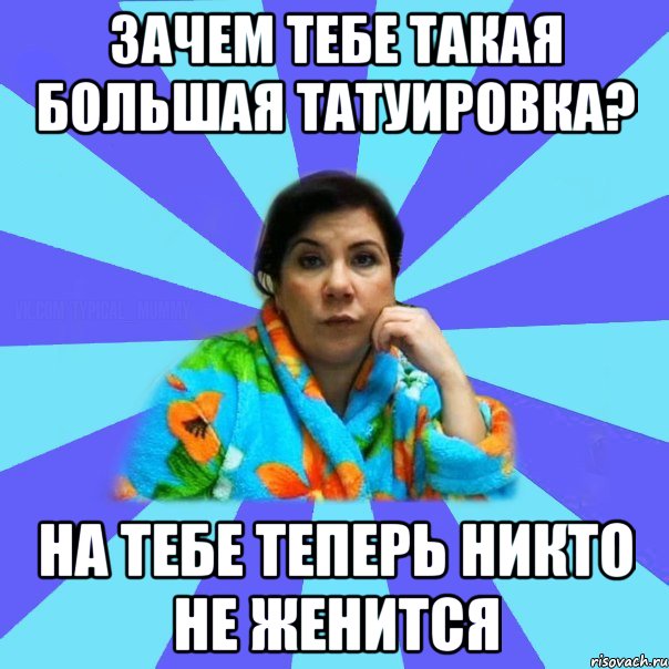 Зачем тебе такая большая татуировка? На тебе теперь никто не женится, Мем типичная мама