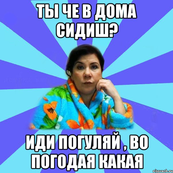 Ты че в дома сидиш? Иди погуляй , во погодая какая, Мем типичная мама