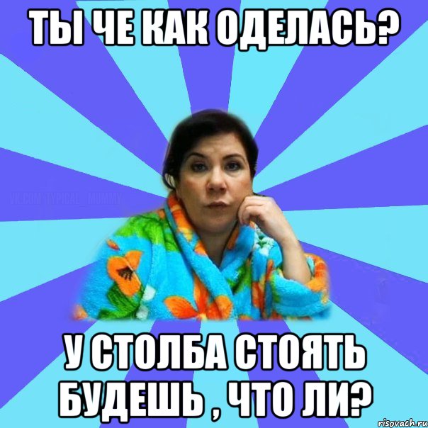 ты че как оделась? у столба стоять будешь , что ли?, Мем типичная мама