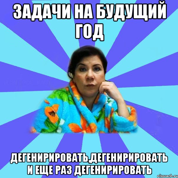 Задачи на будущий год Дегенирировать,дегенирировать и еще раз дегенирировать, Мем типичная мама