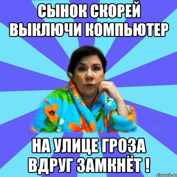 Сынок скорей выключи компьютер на улице гроза вдруг замкнёт !, Мем типичная мама