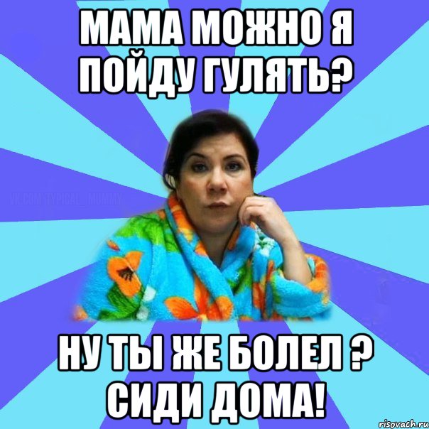 мама можно я пойду гулять? ну ты же болел ? сиди дома!, Мем типичная мама