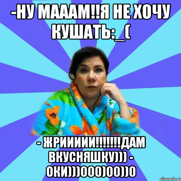 -Ну мааам!!Я не хочу кушать:_( - ЖРИИИИИ!!!!!!!дам вкусняшку))) - Оки)))000)00))0, Мем типичная мама