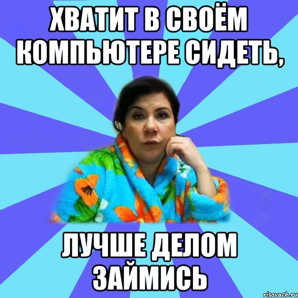 хватит в своём компьютере сидеть, лучше делом займись, Мем типичная мама