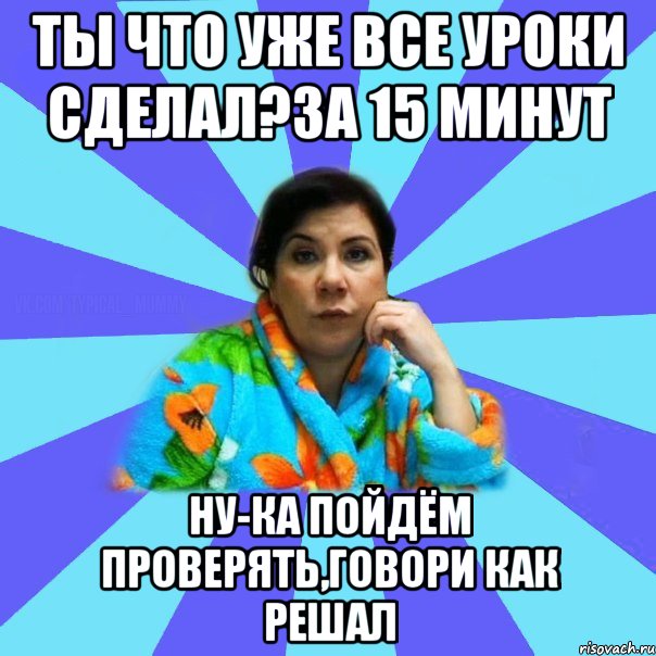 Ты что уже все уроки сделал?За 15 минут Ну-ка пойдём проверять,говори как решал, Мем типичная мама