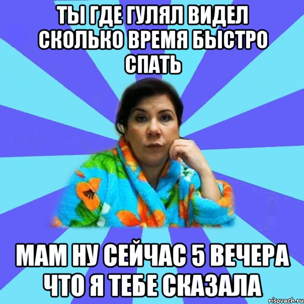 Ты где гулял видел сколько время быстро спать Мам ну сейчас 5 вечера Что я тебе сказала, Мем типичная мама