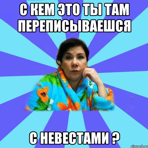 С кем это ты там переписываешся с невестами ?