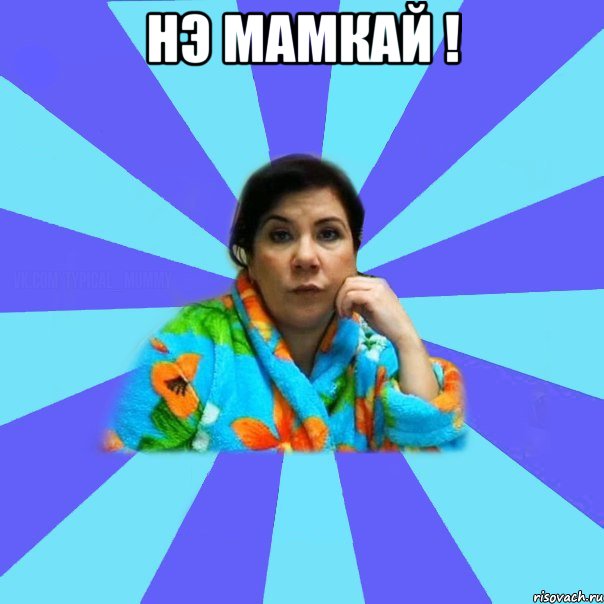 Нэ мамкай ! 