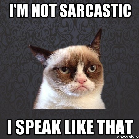 I'm not sarcastic I speak like that