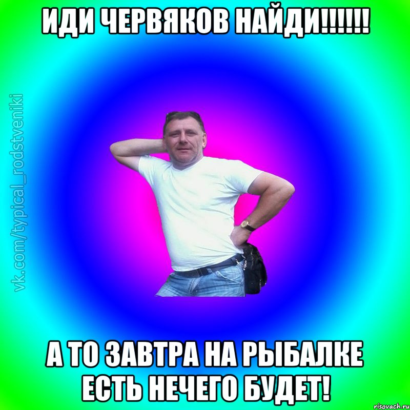 иди червяков найди!!!!!! а то завтра на рыбалке есть нечего будет!, Мем Типичный Батя