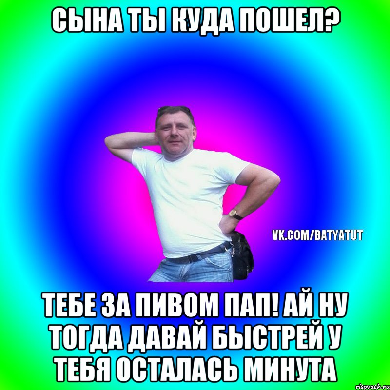 СЫНА ТЫ КУДА ПОШЕЛ? ТЕБЕ ЗА ПИВОМ ПАП! АЙ НУ ТОГДА ДАВАЙ БЫСТРЕЙ У ТЕБЯ ОСТАЛАСЬ МИНУТА, Мем  Типичный Батя вк