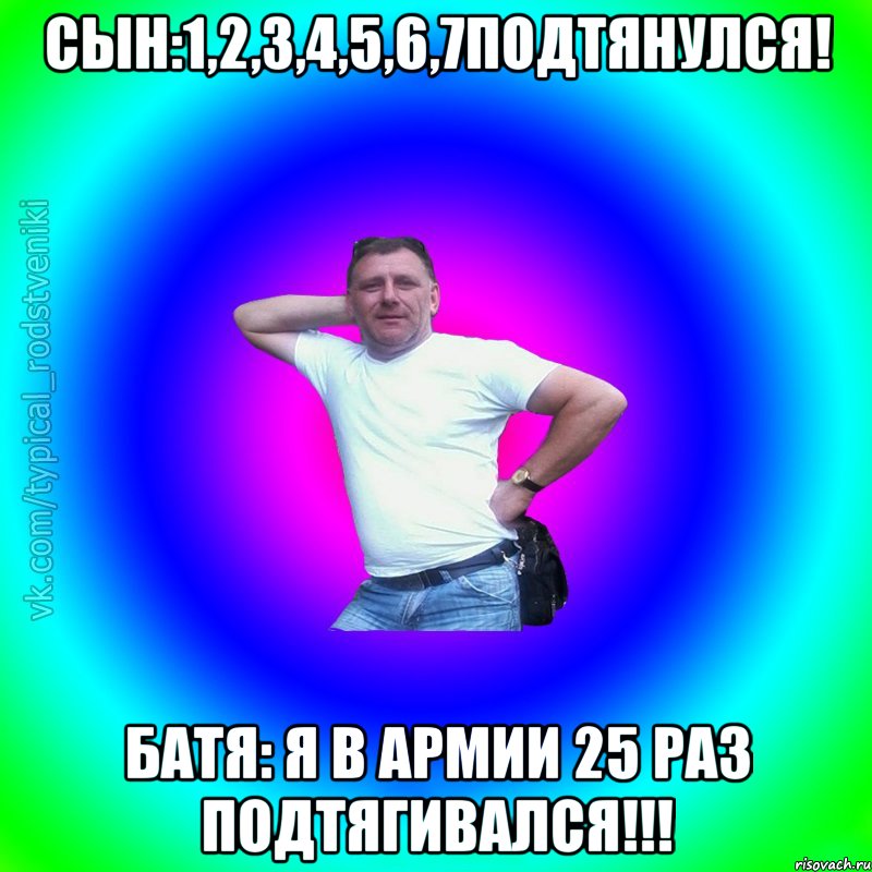 Сын:1,2,3,4,5,6,7подтянулся! Батя: я в армии 25 раз подтягивался!!!, Мем Типичный Батя