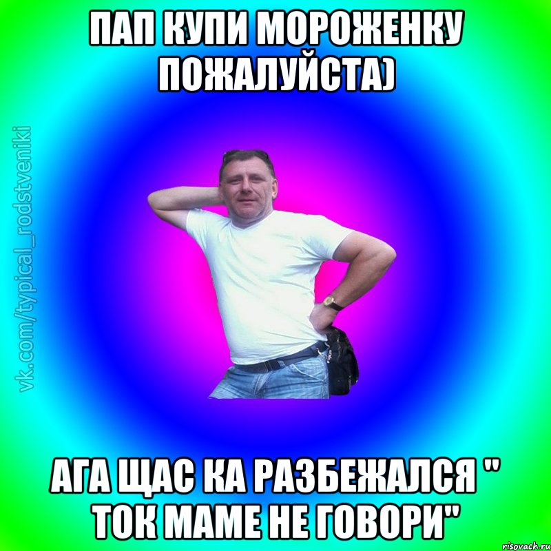 Пап купи мороженку пожалуйста) Ага Щас ка разбежался " ток маме не говори", Мем Типичный Батя