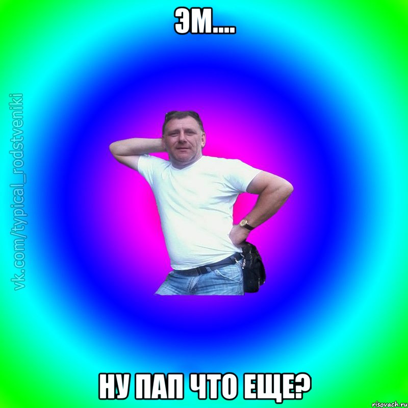 Эм.... Ну пап что еще?, Мем Типичный Батя