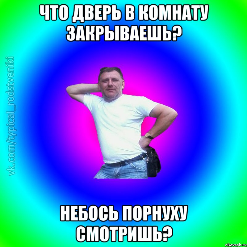 Что дверь в комнату закрываешь? Небось порнуху смотришь?, Мем Типичный Батя