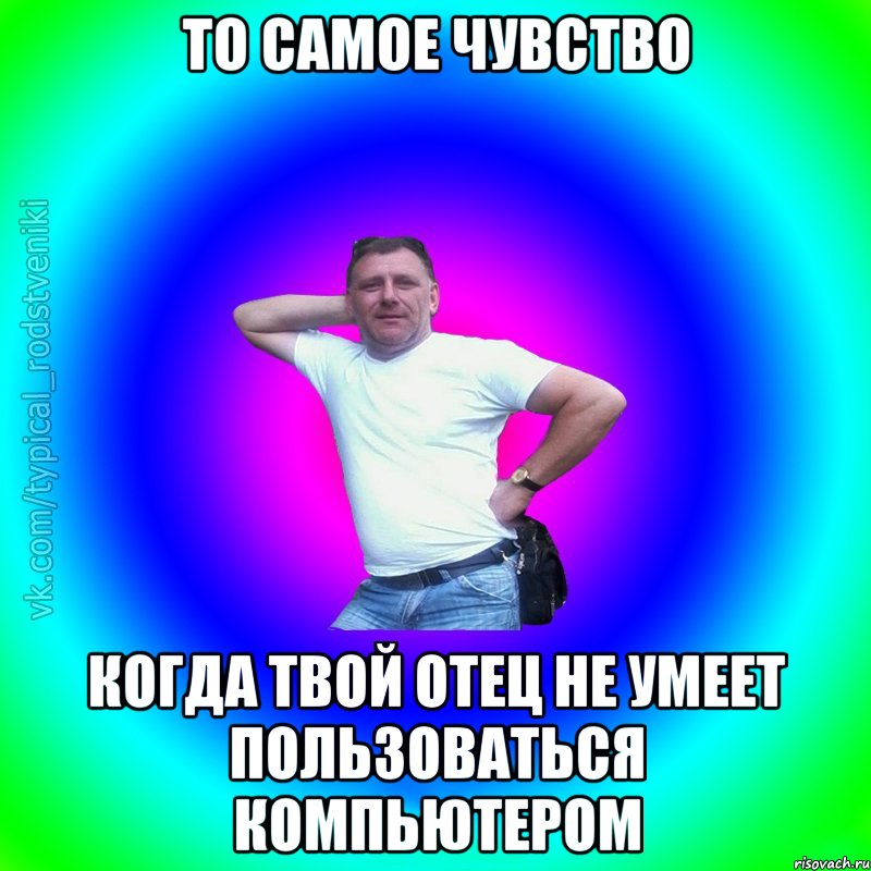 То самое чувство когда твой отец не умеет пользоваться компьютером, Мем Типичный Батя