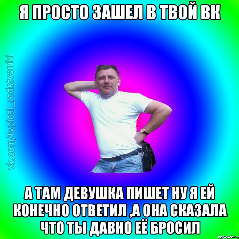 я просто зашел в твой вк а там девушка пишет ну я ей конечно ответил ,а она сказала что ты давно её бросил, Мем Типичный Батя