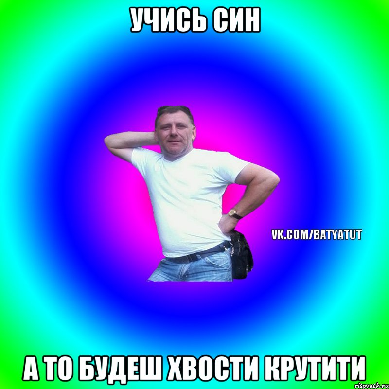 Учись син А то будеш хвости крутити, Мем  Типичный Батя вк