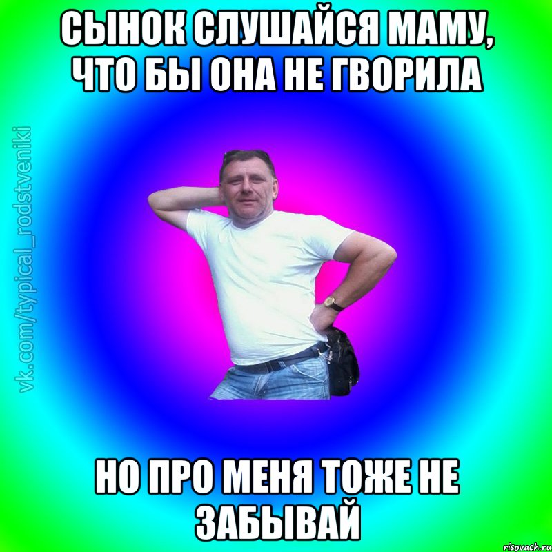 Сынок слушайся маму, что бы она не гворила Но про меня тоже не забывай, Мем Типичный Батя